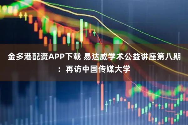 金多港配资APP下载 易达威学术公益讲座第八期：再访中国传媒大学