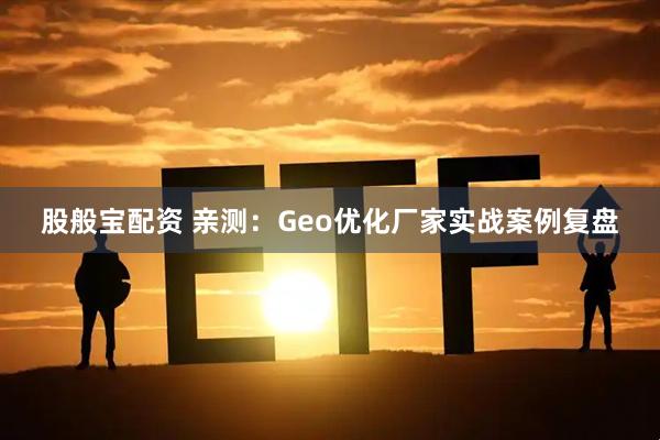 股般宝配资 亲测:Geo优化厂家实战案例复盘