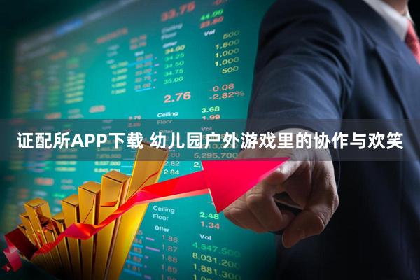 证配所APP下载 幼儿园户外游戏里的协作与欢笑