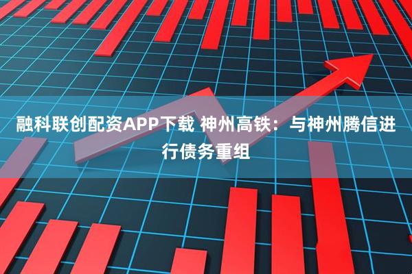 融科联创配资APP下载 神州高铁：与神州腾信进行债务重组