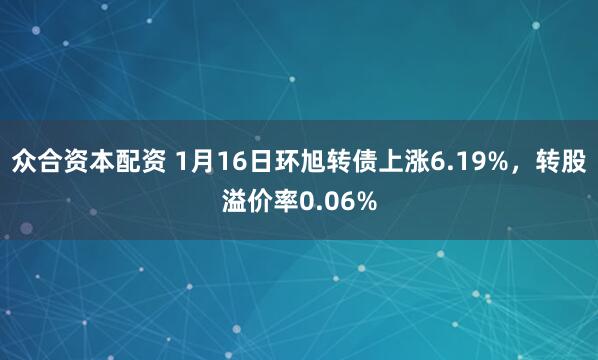 众合资本配资 1月16日环旭转债上涨6.19%，转股溢价率0.06%