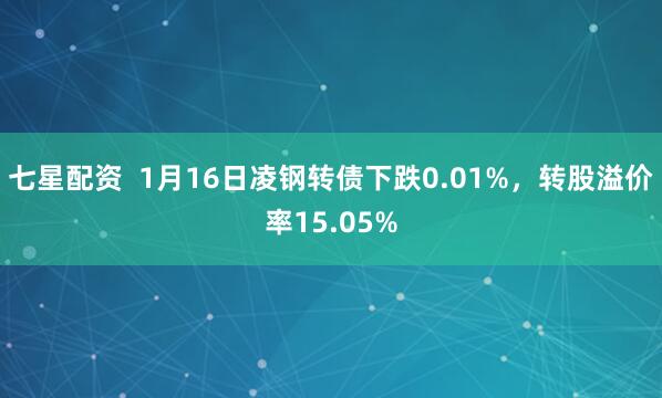 七星配资  1月16日凌钢转债下跌0.01%，转股溢价率15.05%