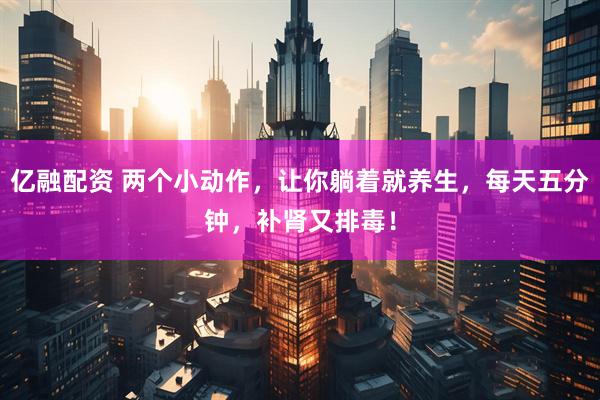 亿融配资 两个小动作，让你躺着就养生，每天五分钟，补肾又排毒！